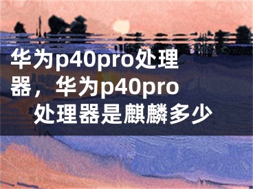 華為p40pro處理器，華為p40pro處理器是麒麟多少