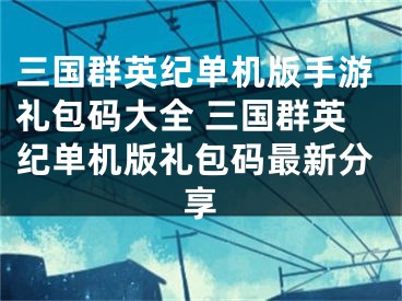 三國群英紀單機版手游禮包碼大全 三國群英紀單機版禮包碼最新分享