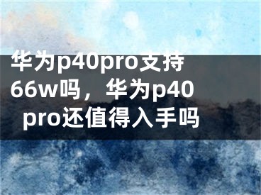 華為p40pro支持66w嗎，華為p40pro還值得入手嗎