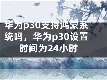 華為p30支持鴻蒙系統(tǒng)嗎，華為p30設置時間為24小時