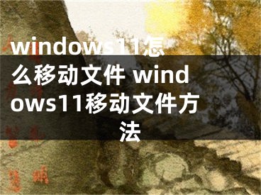 windows11怎么移動(dòng)文件 windows11移動(dòng)文件方法