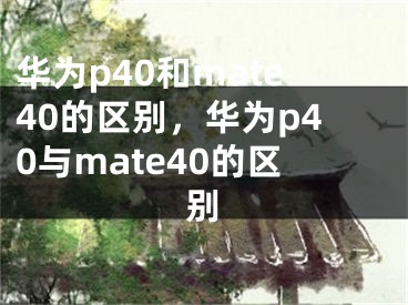 華為p40和mate40的區(qū)別，華為p40與mate40的區(qū)別