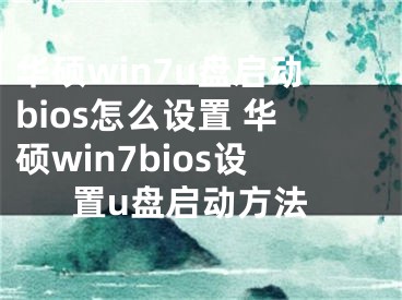 華碩win7u盤啟動bios怎么設置 華碩win7bios設置u盤啟動方法