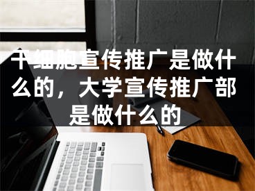 干細(xì)胞宣傳推廣是做什么的，大學(xué)宣傳推廣部是做什么的