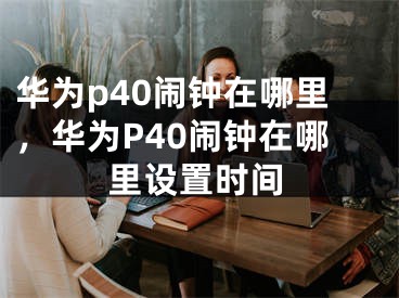 華為p40鬧鐘在哪里，華為P40鬧鐘在哪里設置時間