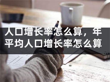 人口增長率怎么算，年平均人口增長率怎么算