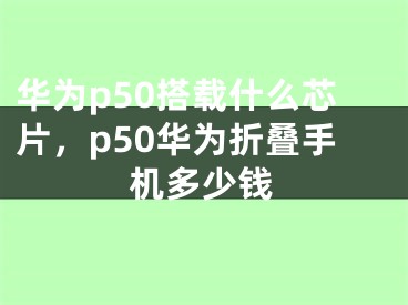 華為p50搭載什么芯片，p50華為折疊手機(jī)多少錢(qián)