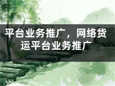 平臺(tái)業(yè)務(wù)推廣，網(wǎng)絡(luò)貨運(yùn)平臺(tái)業(yè)務(wù)推廣