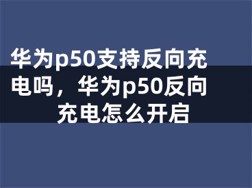 華為p50支持反向充電嗎，華為p50反向充電怎么開(kāi)啟