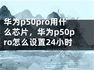 華為p50pro用什么芯片，華為p50pro怎么設(shè)置24小時(shí)