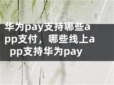 華為pay支持哪些app支付，哪些線上app支持華為pay