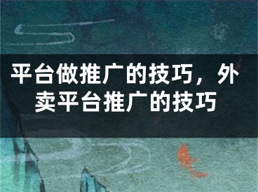 平臺做推廣的技巧，外賣平臺推廣的技巧