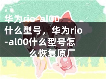 華為rio-al00什么型號(hào)，華為rio-al00什么型號(hào)怎么恢復(fù)原廠