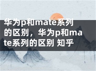 華為p和mate系列的區(qū)別，華為p和mate系列的區(qū)別 知乎