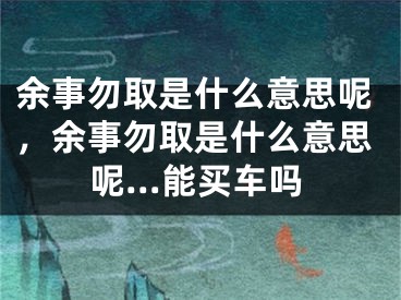 余事勿取是什么意思呢，余事勿取是什么意思呢…能買車嗎