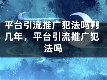 平臺引流推廣犯法嗎判幾年，平臺引流推廣犯法嗎