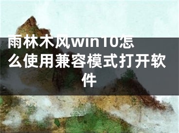 雨林木風win10怎么使用兼容模式打開軟件