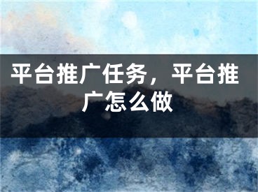 平臺推廣任務，平臺推廣怎么做