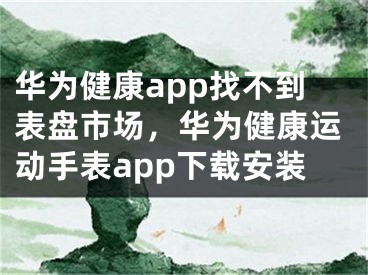 華為健康app找不到表盤市場(chǎng)，華為健康運(yùn)動(dòng)手表app下載安裝