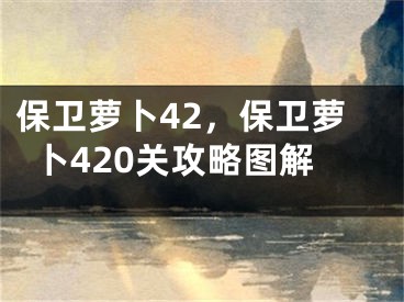 保衛(wèi)蘿卜42，保衛(wèi)蘿卜420關攻略圖解