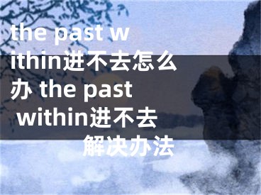 the past within進(jìn)不去怎么辦 the past within進(jìn)不去解決辦法