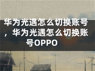 華為光遇怎么切換賬號，華為光遇怎么切換賬號OPPO