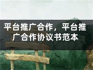 平臺(tái)推廣合作，平臺(tái)推廣合作協(xié)議書(shū)范本