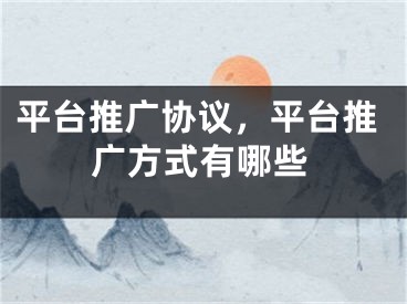 平臺推廣協(xié)議，平臺推廣方式有哪些