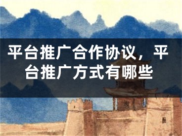 平臺(tái)推廣合作協(xié)議，平臺(tái)推廣方式有哪些