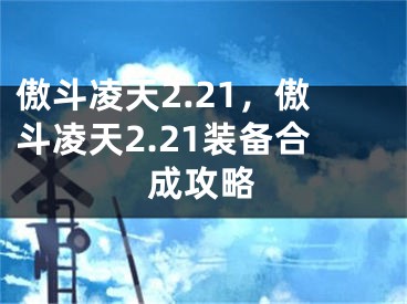 傲斗凌天2.21，傲斗凌天2.21裝備合成攻略