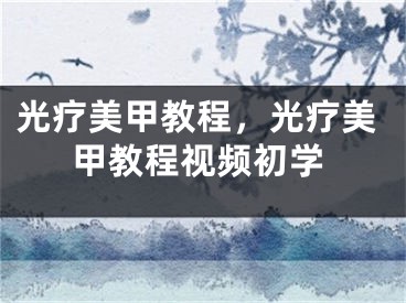 光療美甲教程，光療美甲教程視頻初學(xué)