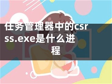 任務(wù)管理器中的csrss.exe是什么進(jìn)程