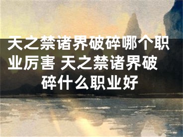 天之禁諸界破碎哪個職業(yè)厲害 天之禁諸界破碎什么職業(yè)好