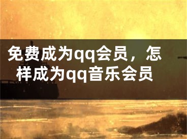 免費(fèi)成為qq會(huì)員，怎樣成為qq音樂(lè)會(huì)員