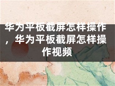 華為平板截屏怎樣操作，華為平板截屏怎樣操作視頻