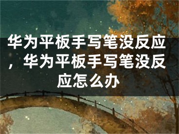 華為平板手寫筆沒反應(yīng)，華為平板手寫筆沒反應(yīng)怎么辦