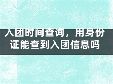 入團(tuán)時間查詢，用身份證能查到入團(tuán)信息嗎