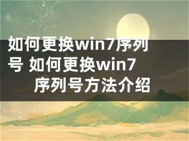 如何更換win7序列號 如何更換win7序列號方法介紹