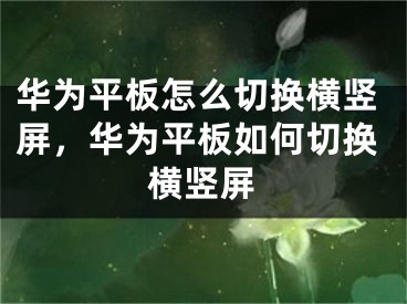 華為平板怎么切換橫豎屏，華為平板如何切換橫豎屏