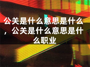 公關(guān)是什么意思是什么，公關(guān)是什么意思是什么職業(yè)