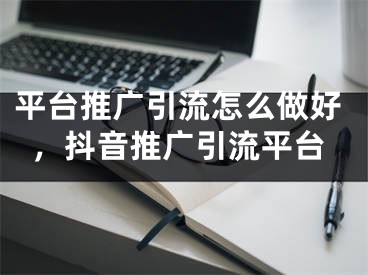 平臺推廣引流怎么做好，抖音推廣引流平臺