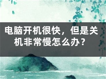 電腦開機很快，但是關(guān)機非常慢怎么辦？