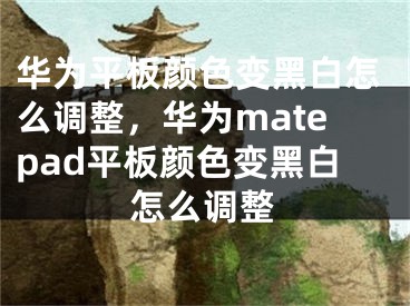 華為平板顏色變黑白怎么調(diào)整，華為matepad平板顏色變黑白怎么調(diào)整