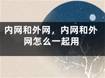 內(nèi)網(wǎng)和外網(wǎng)，內(nèi)網(wǎng)和外網(wǎng)怎么一起用