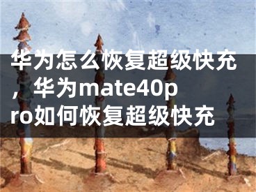 華為怎么恢復(fù)超級快充，華為mate40pro如何恢復(fù)超級快充