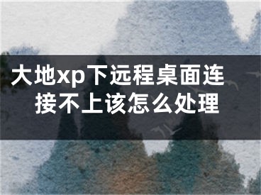 大地xp下遠(yuǎn)程桌面連接不上該怎么處理