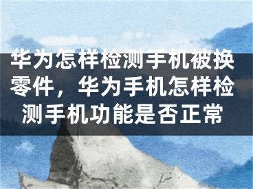 華為怎樣檢測手機被換零件，華為手機怎樣檢測手機功能是否正常