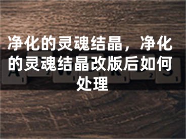 凈化的靈魂結(jié)晶，凈化的靈魂結(jié)晶改版后如何處理