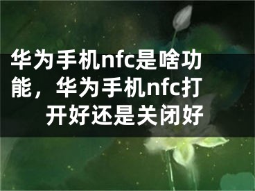 華為手機(jī)nfc是啥功能，華為手機(jī)nfc打開好還是關(guān)閉好