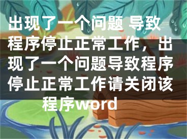 出現(xiàn)了一個(gè)問題 導(dǎo)致程序停止正常工作，出現(xiàn)了一個(gè)問題導(dǎo)致程序停止正常工作請(qǐng)關(guān)閉該程序word